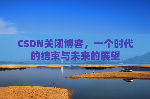 CSDN关闭博客，一个时代的结束与未来的展望